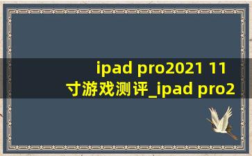 ipad pro2021 11寸游戏测评_ipad pro2021 11寸有没有高刷